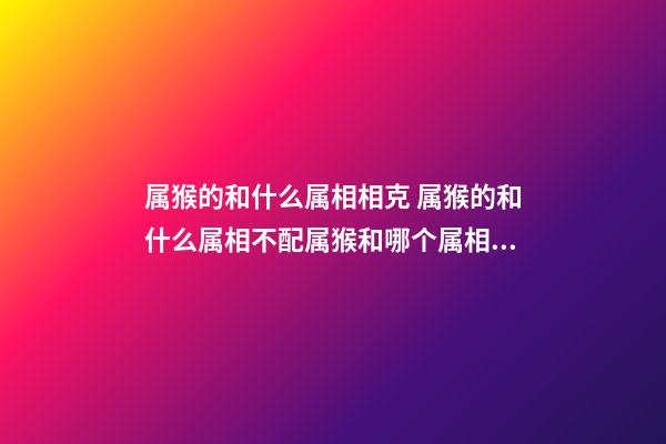 属猴的和什么属相相克 属猴的和什么属相不配属猴和哪个属相不合-第1张-观点-玄机派